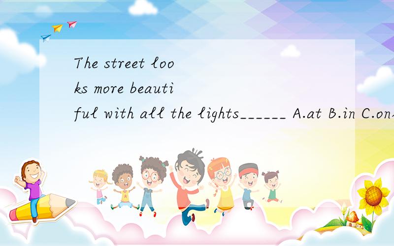 The street looks more beautiful with all the lights______ A.at B.in C.on各位大神,速度回一个哇