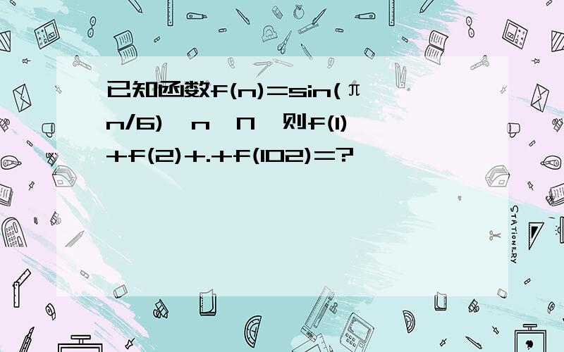 已知函数f(n)=sin(πn/6),n∈N*则f(1)+f(2)+.+f(102)=?