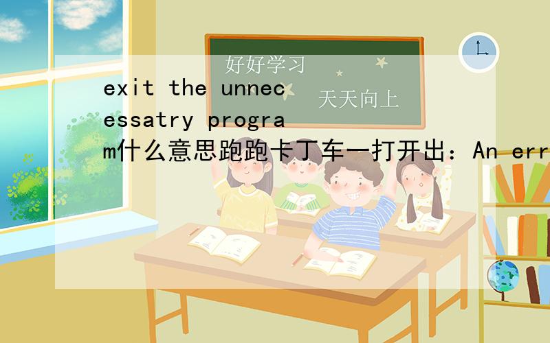 exit the unnecessatry program什么意思跑跑卡丁车一打开出：An error occurred running KartRider.(114)Please restart the game after you exit the unnecessary program.