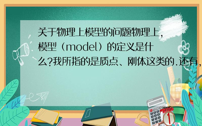 关于物理上模型的问题物理上,模型（model）的定义是什么?我所指的是质点、刚体这类的.还有,模型与误差来源的关系是什么?