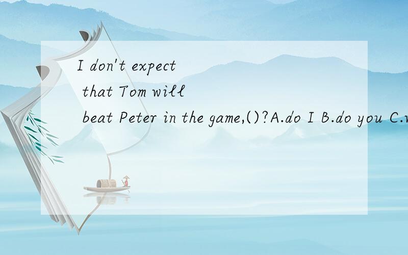 I don't expect that Tom will beat Peter in the game,()?A.do I B.do you C.will he D.won't he