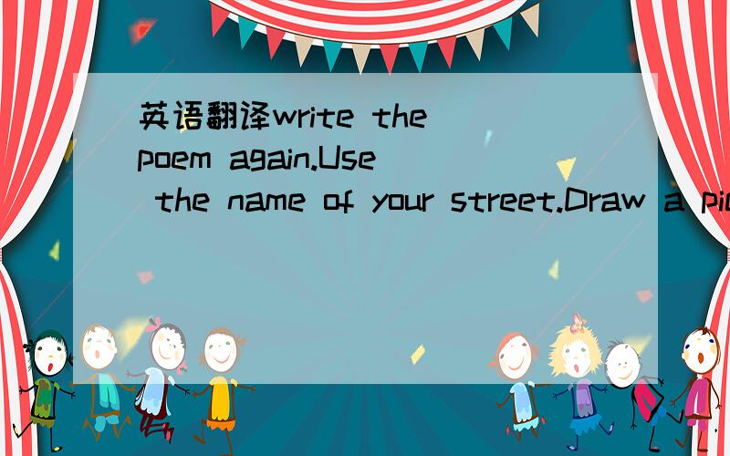 英语翻译write the poem again.Use the name of your street.Draw a picture of your street.