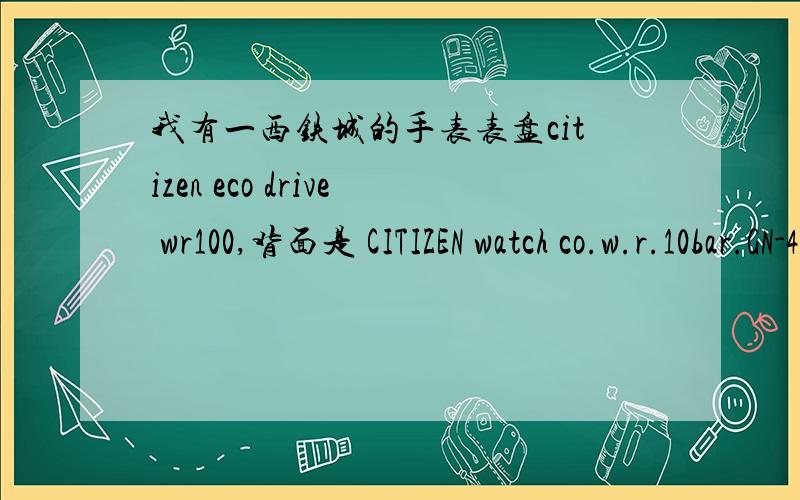 我有一西铁城的手表表盘citizen eco drive wr100,背面是 CITIZEN watch co.w.r.10bar.GN-4-S JAPAN MOV'T 0D1031139E101-S006597