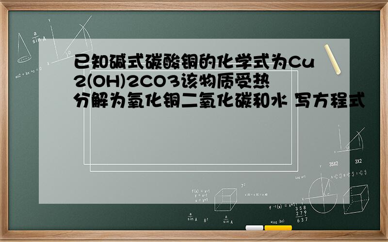 已知碱式碳酸铜的化学式为Cu2(OH)2CO3该物质受热分解为氧化铜二氧化碳和水 写方程式