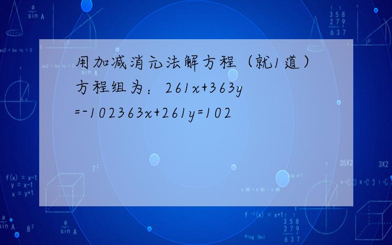 用加减消元法解方程（就1道）方程组为：261x+363y=-102363x+261y=102