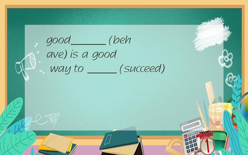 good______(behave) is a good way to _____(succeed)