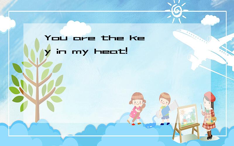 You are the key in my heat!