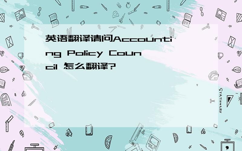 英语翻译请问Accounting Policy Council 怎么翻译?