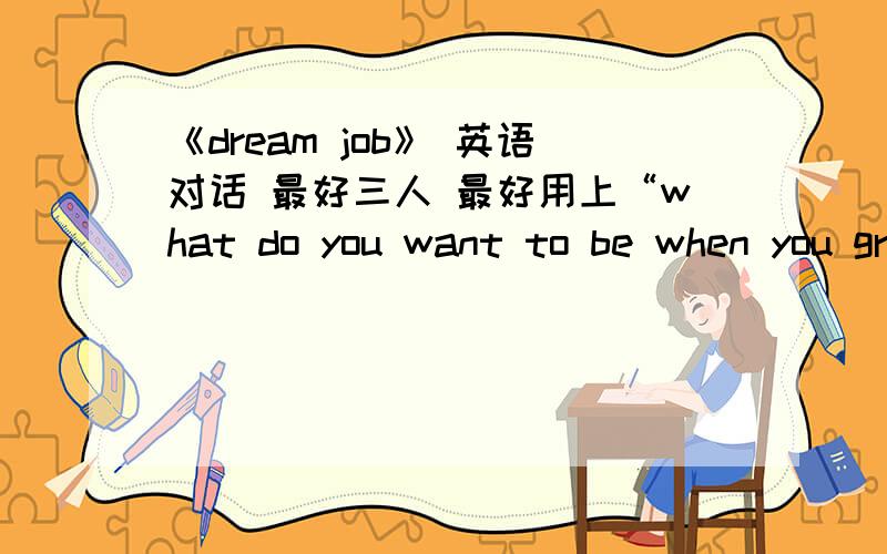 《dream job》 英语对话 最好三人 最好用上“what do you want to be when you grow up?