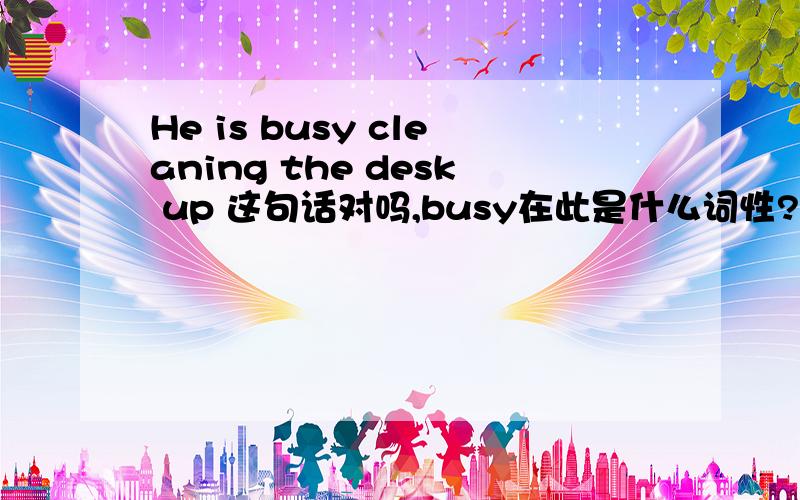 He is busy cleaning the desk up 这句话对吗,busy在此是什么词性?形容词?