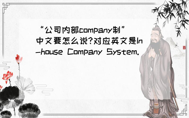 “公司内部company制”中文要怎么说?对应英文是In-house Company System.