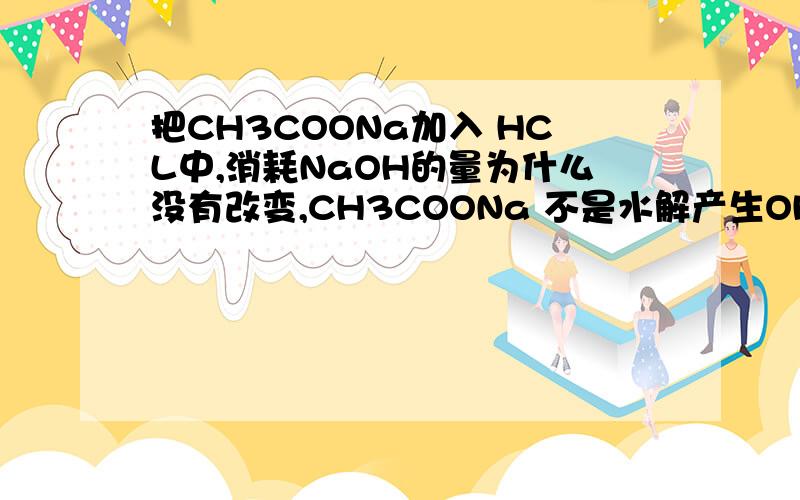 把CH3COONa加入 HCL中,消耗NaOH的量为什么没有改变,CH3COONa 不是水解产生OH-吗,那消耗氢氧化钠的量...把CH3COONa加入 HCL中,消耗NaOH的量为什么没有改变,CH3COONa 不是水解产生OH-吗,那消耗氢氧化钠的