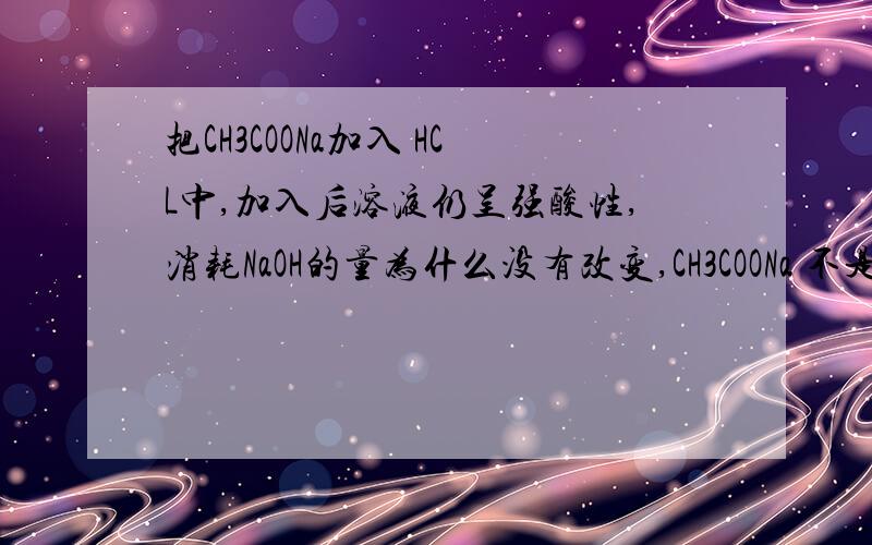 把CH3COONa加入 HCL中,加入后溶液仍呈强酸性,消耗NaOH的量为什么没有改变,CH3COONa 不是水解产生OH-...把CH3COONa加入 HCL中,加入后溶液仍呈强酸性,消耗NaOH的量为什么没有改变,CH3COONa 不是水解产生OH