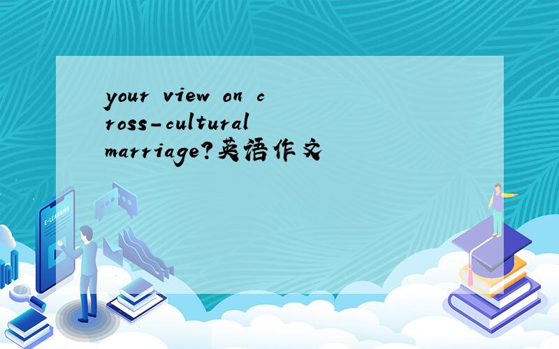 your view on cross-cultural marriage?英语作文