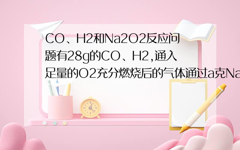 CO、H2和Na2O2反应问题有28g的CO、H2,通入足量的O2充分燃烧后的气体通过a克Na202充分反应,求反应后Na202增加的质量.