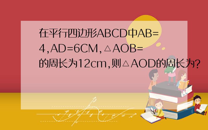 在平行四边形ABCD中AB=4,AD=6CM,△AOB=的周长为12cm,则△AOD的周长为?