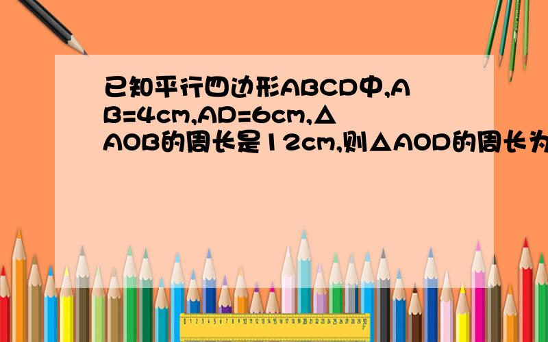 已知平行四边形ABCD中,AB=4cm,AD=6cm,△AOB的周长是12cm,则△AOD的周长为?