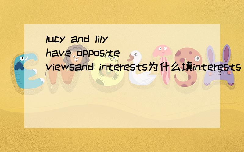 lucy and lily have opposite viewsand interests为什么填interests