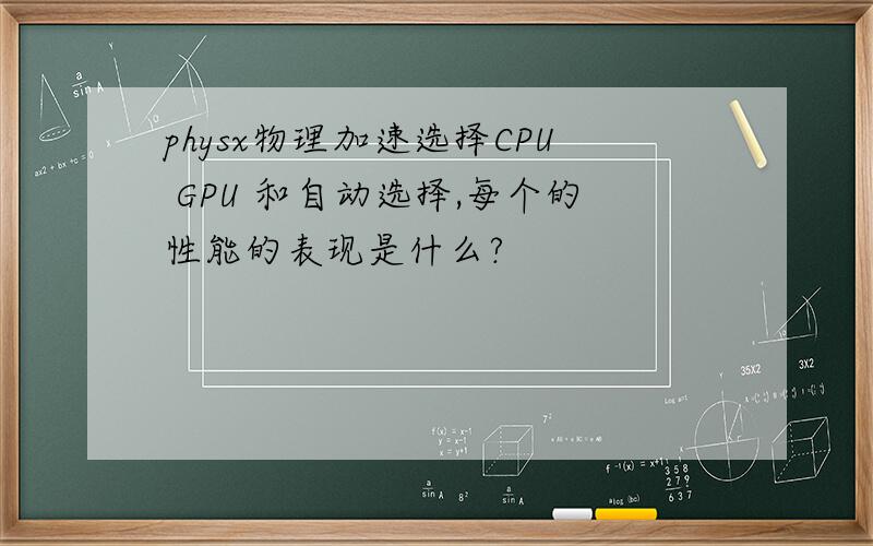 physx物理加速选择CPU GPU 和自动选择,每个的性能的表现是什么?