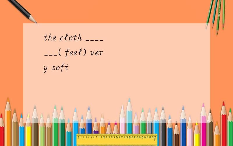 the cloth _______( feel) very soft