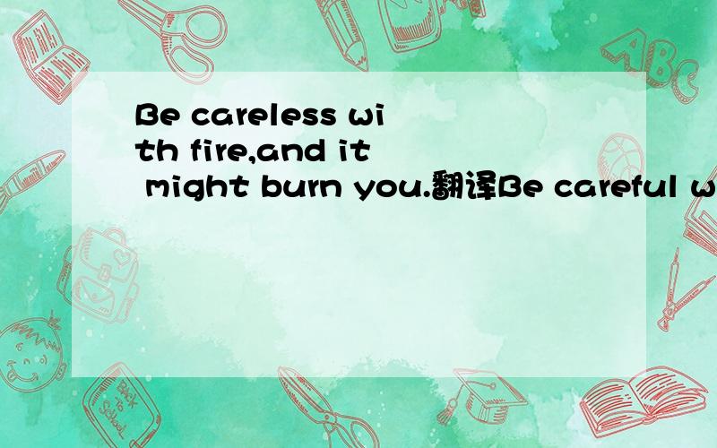 Be careless with fire,and it might burn you.翻译Be careful with fire,and it will help you.Be careless with fire,and it will burn you.