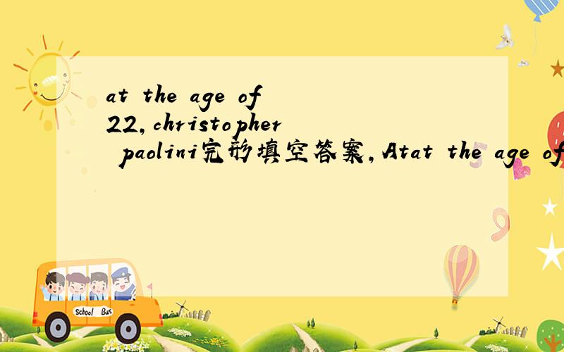 at the age of 22,christopher paolini完形填空答案,Atat the age of 22,christopher paolini完形填空答案,At the age of 22,Christopher Paolini has written two 500-page books.Christopher __1__ Eragon in 2003,about a boy named Eragon and his drag