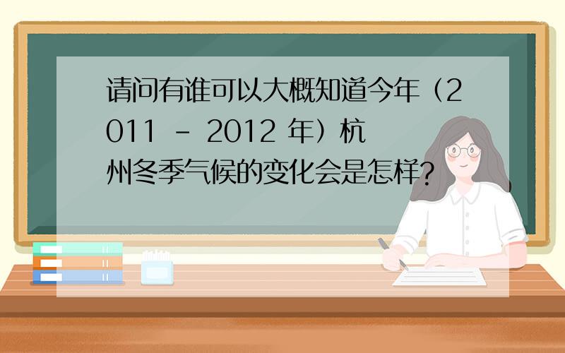 请问有谁可以大概知道今年（2011 - 2012 年）杭州冬季气候的变化会是怎样?