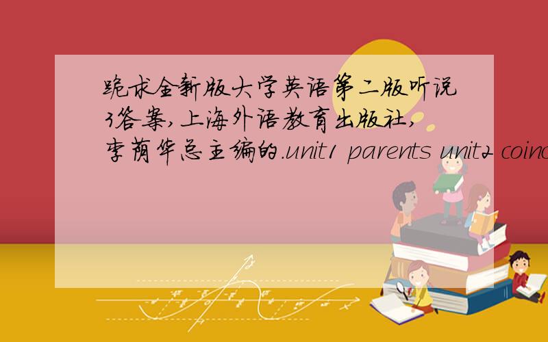 跪求全新版大学英语第二版听说3答案,上海外语教育出版社,李荫华总主编的.unit1 parents unit2 coincidenunit3 courage.