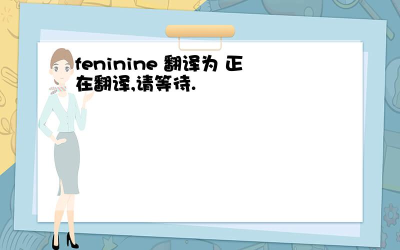 feninine 翻译为 正在翻译,请等待.