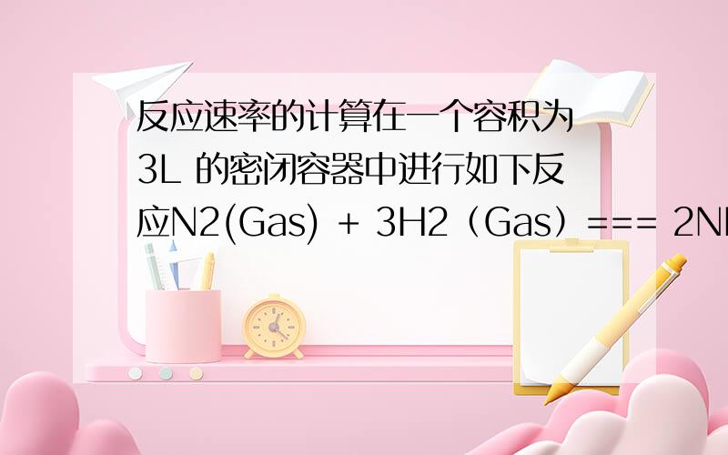 反应速率的计算在一个容积为 3L 的密闭容器中进行如下反应N2(Gas) + 3H2（Gas）=== 2NH3 (Gas)反应开始时,n(N2)=1.5 mol ,n(H2)=4.4 mol ,2 min 后 ,n(H2)=0.8mol试用氢气,氮气和氨气的浓度变化来表示该反映的
