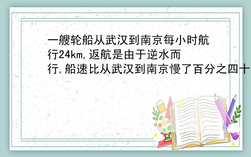 一艘轮船从武汉到南京每小时航行24km,返航是由于逆水而行,船速比从武汉到南京慢了百分之四十.一艘轮船从武汉到南京每小时航行24km,返航是由于逆水而行,船速比从武汉到南京时慢了百分之