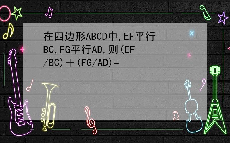 在四边形ABCD中,EF平行BC,FG平行AD,则(EF/BC)＋(FG/AD)=