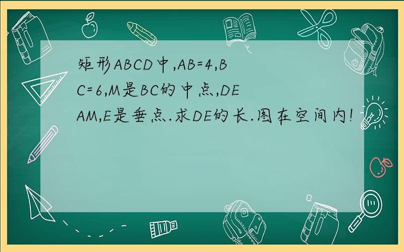 矩形ABCD中,AB=4,BC=6,M是BC的中点,DEAM,E是垂点.求DE的长.图在空间内!