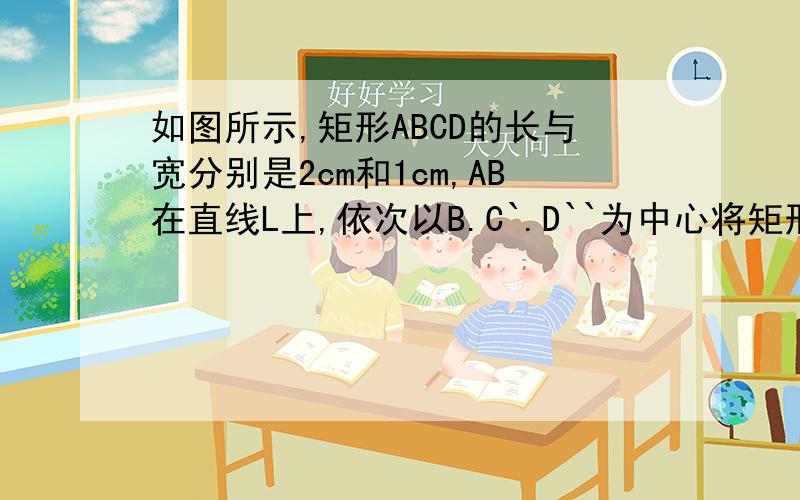 如图所示,矩形ABCD的长与宽分别是2cm和1cm,AB在直线L上,依次以B.C`.D``为中心将矩形ABCD按顺时针方向90