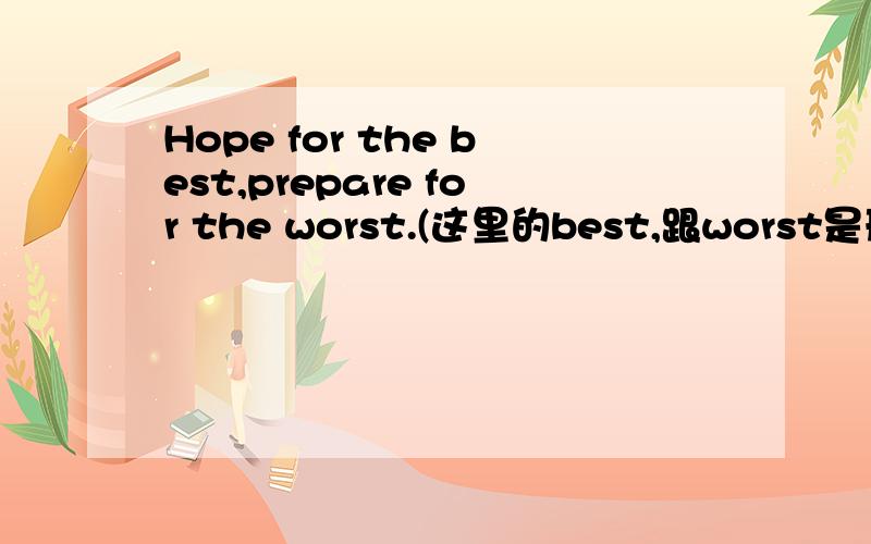 Hope for the best,prepare for the worst.(这里的best,跟worst是形容词还是名词?我换另一种说法可以吗?)v希望 v.准备抱最好的希望,做最坏的打算.[hope the best ,prepare the worst.(另一种说法)v.adv.最好地希望,最