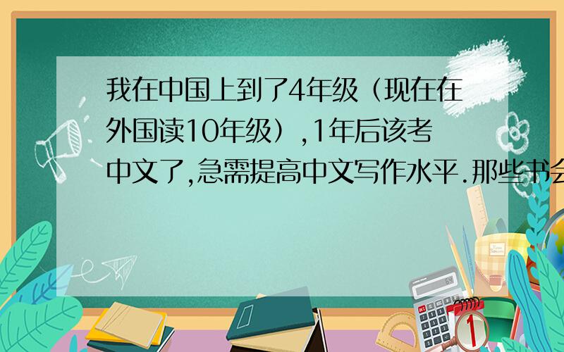 我在中国上到了4年级（现在在外国读10年级）,1年后该考中文了,急需提高中文写作水平.那些书会帮助我呢?（小说类的,15岁的女生会喜欢的）谢谢回答的书目，我看了简介后满意的，会加分