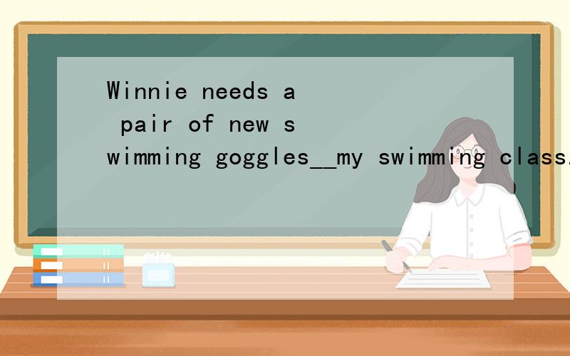 Winnie needs a pair of new swimming goggles__my swimming class.So the water doesn't get __her eyes填介词