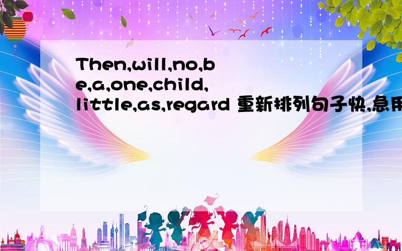 Then,will,no,be,a,one,child,little,as,regard 重新排列句子快,急用,谢谢了!