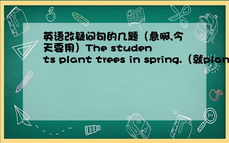 英语改疑问句的几题（急啊,今天要用）The students plant trees in spring.（就plant trees 提问）He went to Beijing by bus yesterday.(就by bus提问)My mother is doing house work now.(就My mother 提问)就这几题,把改的答案