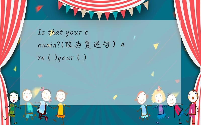 Is that your cousin?(改为复述句）Are ( )your ( )