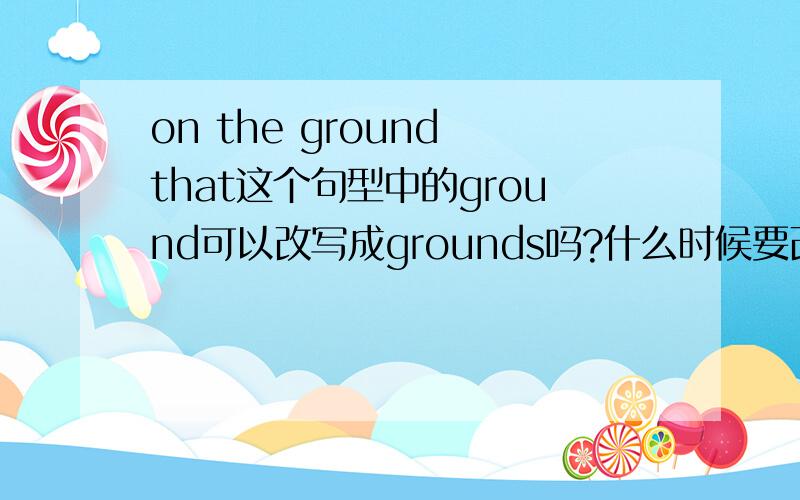 on the ground that这个句型中的ground可以改写成grounds吗?什么时候要改?