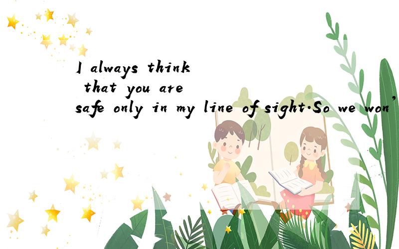 I always think that you are safe only in my line of sight.So we won't let you go outside alone any怎么翻译呀