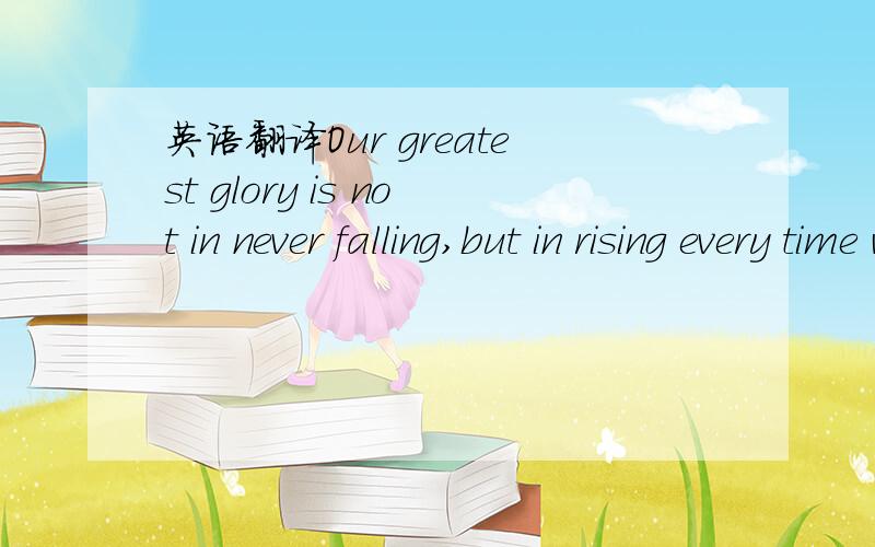 英语翻译Our greatest glory is not in never falling,but in rising every time we fall.这句话是孔子说的,应该怎么翻呢?英国经济学家Goldsmith也说过类似一句话.不过这里应该翻成古文.
