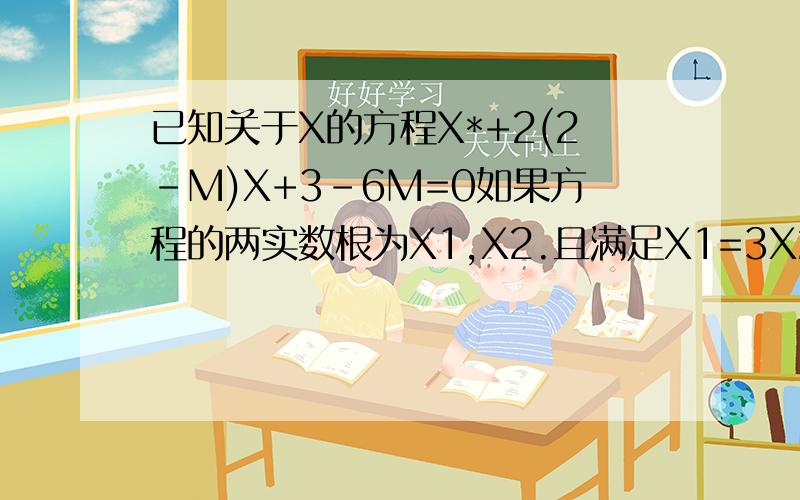 已知关于X的方程X*+2(2-M)X+3-6M=0如果方程的两实数根为X1,X2.且满足X1=3X2.求实数M的值快!要详细
