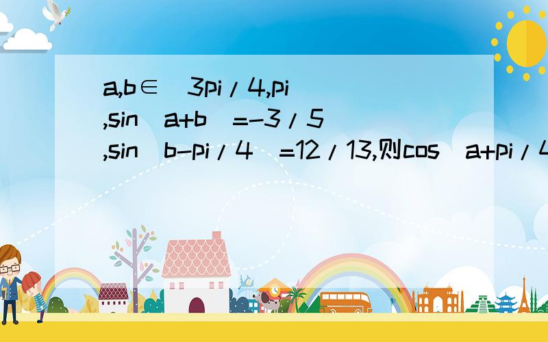 a,b∈（3pi/4,pi）,sin(a+b)=-3/5,sin(b-pi/4)=12/13,则cos（a+pi/4）=