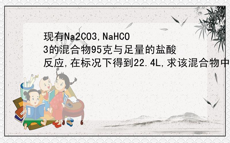 现有Na2CO3,NaHCO3的混合物95克与足量的盐酸反应,在标况下得到22.4L,求该混合物中Na2CO3,NaHCO3各多少克?