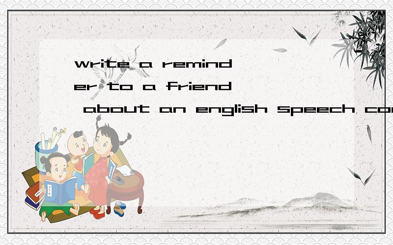 write a reminder to a friend about an english speech contest on sunday morning.it is to be held in the youth centre .you will meet your friend at the school gate at haif past ten in the morning .remind him or her to wear his or her chool uniform.