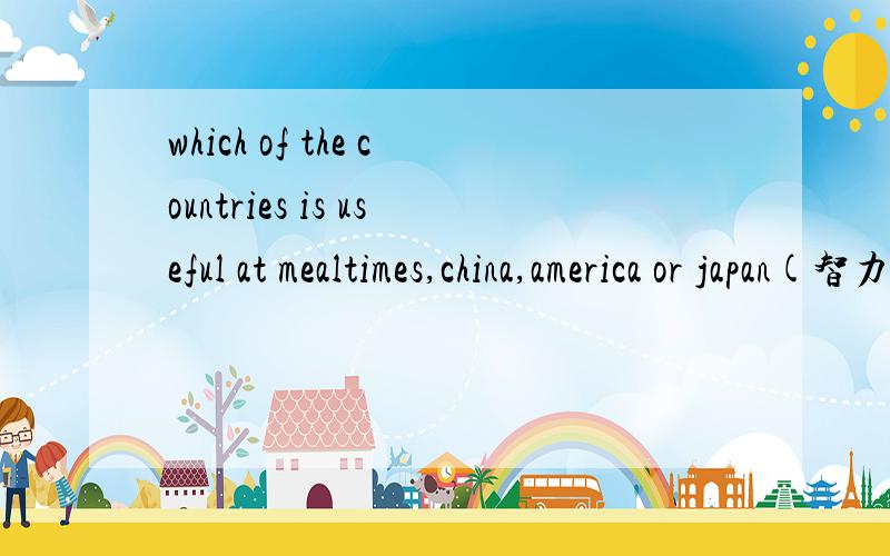 which of the countries is useful at mealtimes,china,america or japan(智力测试)