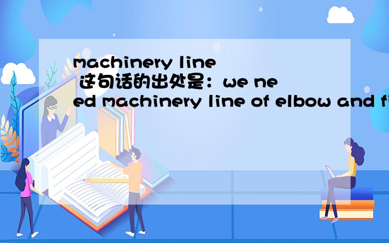 machinery line 这句话的出处是：we need machinery line of elbow and fitting with hot forming process technology please offer me about that line,请问这个客户到底想买什么?