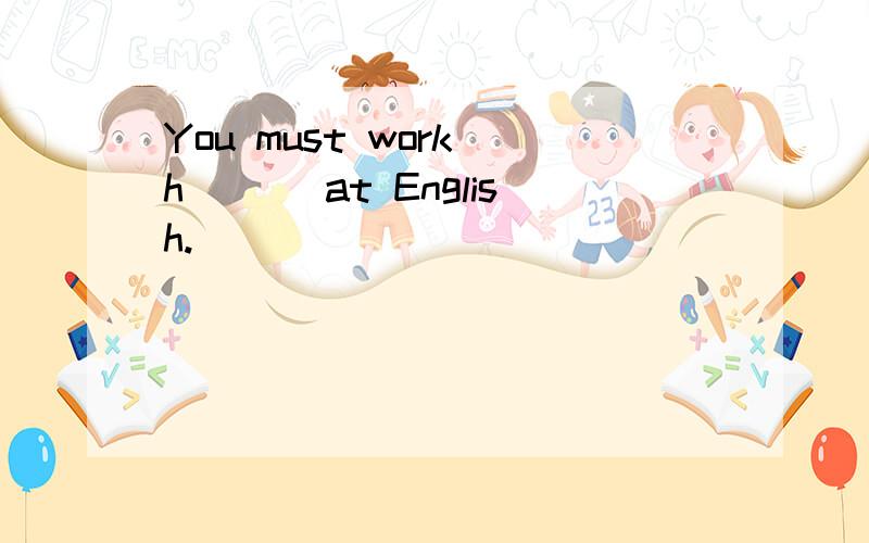 You must work h＿＿＿ at English.
